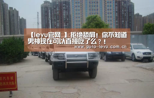 【leyu官网 】拒绝舔屏!你不知道男神现在可以直接吃了么?!(图2) 登录入口
