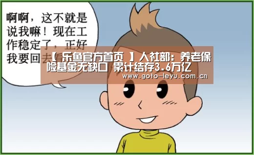 【 乐鱼官方首页 】人社部:养老保险基金无缺口 累计结存3.6万亿(图1) 乐鱼官方首页