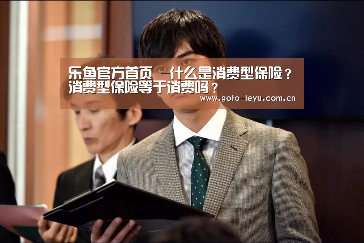 乐鱼官方首页 -什么是消费型保险?消费型保险等于消费吗?(图1) leyu官网